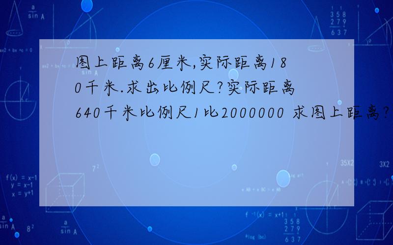 图上距离6厘米,实际距离180千米.求出比例尺?实际距离640千米比例尺1比2000000 求图上距离?