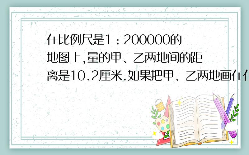 在比例尺是1：200000的地图上,量的甲、乙两地间的距离是10.2厘米.如果把甲、乙两地画在在比例尺是1：300000的地图上，甲、乙两地间的距离是多少厘米？