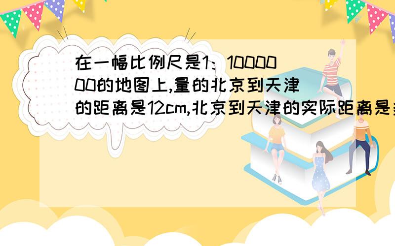 在一幅比例尺是1：1000000的地图上,量的北京到天津的距离是12cm,北京到天津的实际距离是多少千米?