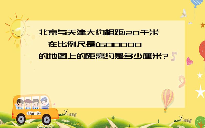 北京与天津大约相距120千米,在比例尺是1:600000的地图上的距离约是多少厘米?