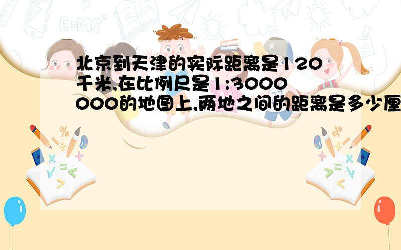 北京到天津的实际距离是120千米,在比例尺是1:3000000的地图上,两地之间的距离是多少厘米