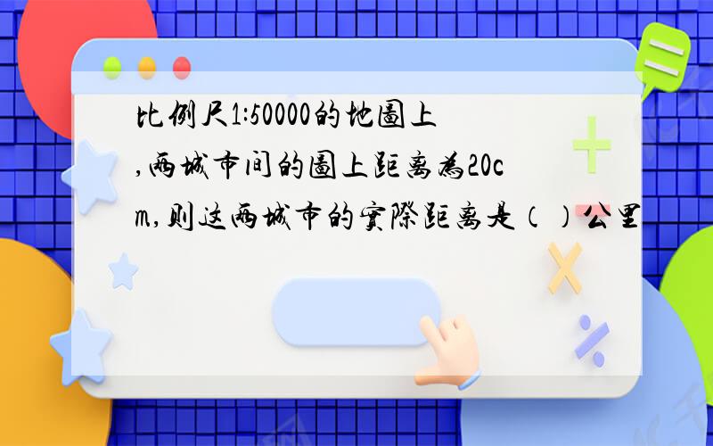 比例尺1:50000的地图上,两城市间的图上距离为20cm,则这两城市的实际距离是（）公里