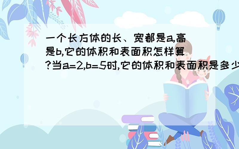 一个长方体的长、宽都是a,高是b,它的体积和表面积怎样算?当a=2,b=5时,它的体积和表面积是多少?