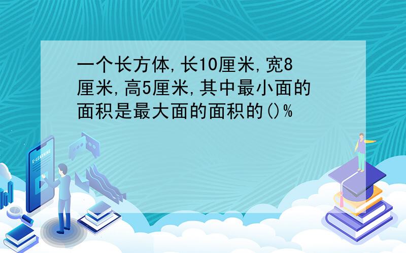 一个长方体,长10厘米,宽8厘米,高5厘米,其中最小面的面积是最大面的面积的()%