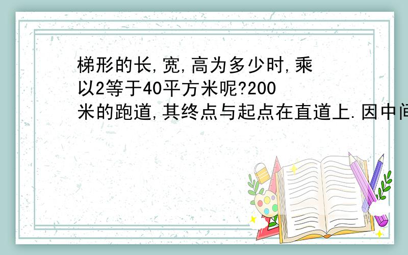 梯形的长,宽,高为多少时,乘以2等于40平方米呢?200米的跑道,其终点与起点在直道上.因中间绕过半圆跑道,所以外跑道的起点要前移.如果跑道每道宽1.2米,那么外跑道应前移多少米?