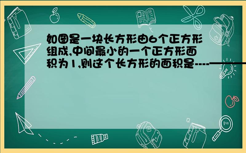 如图是一块长方形由6个正方形组成,中间最小的一个正方形面积为1,则这个长方形的面积是----————|