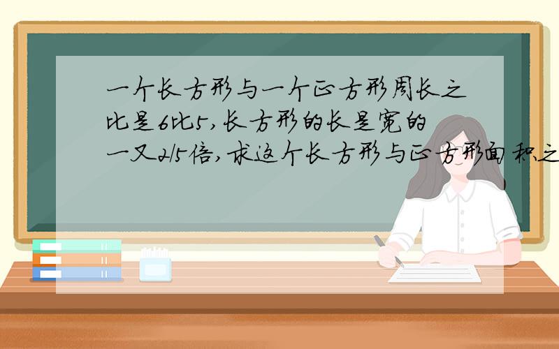 一个长方形与一个正方形周长之比是6比5,长方形的长是宽的一又2/5倍,求这个长方形与正方形面积之比.用比做不要用方程,谢谢.