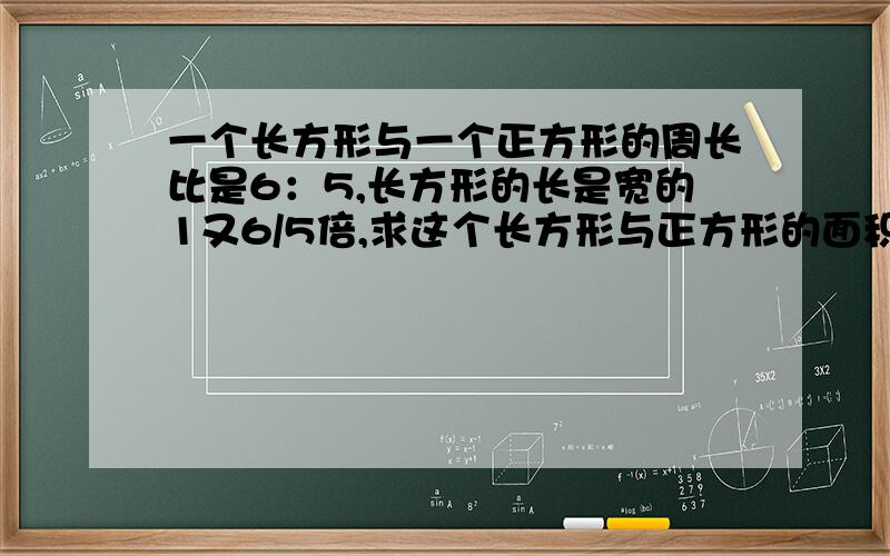 一个长方形与一个正方形的周长比是6：5,长方形的长是宽的1又6/5倍,求这个长方形与正方形的面积之比?