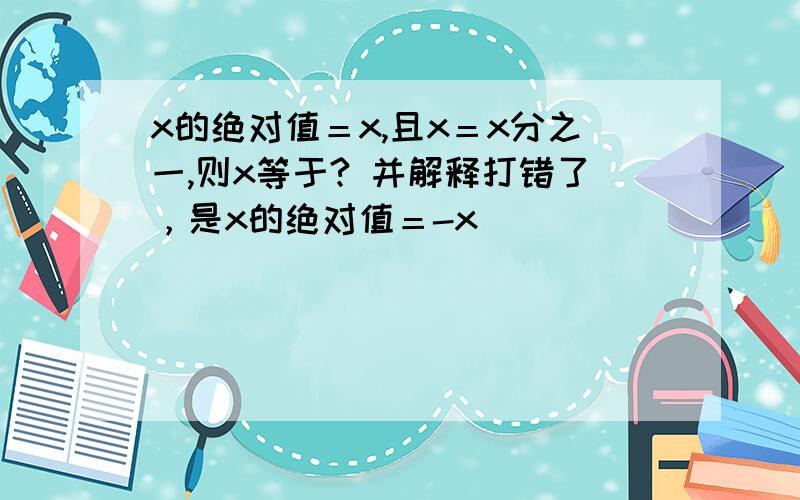 x的绝对值＝x,且x＝x分之一,则x等于? 并解释打错了，是x的绝对值＝-x