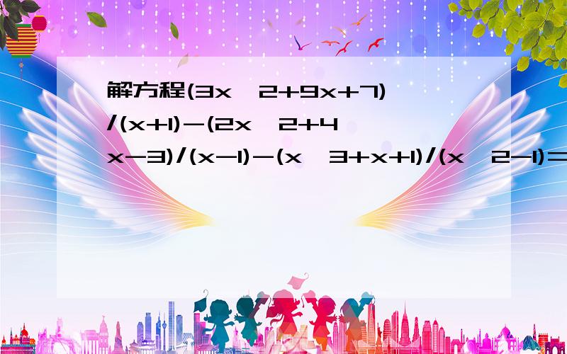 解方程(3x^2+9x+7)/(x+1)-(2x^2+4x-3)/(x-1)-(x^3+x+1)/(x^2-1)=0别从网上随便搜一个,要求自己答.如果打字麻烦,可以发图或者用简便的办法,