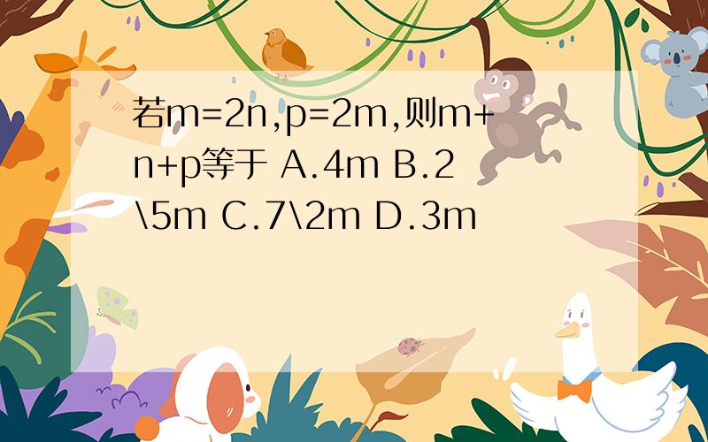 若m=2n,p=2m,则m+n+p等于 A.4m B.2\5m C.7\2m D.3m