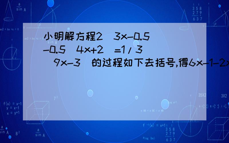 小明解方程2(3x-0.5)-0.5(4x+2)=1/3(9x-3)的过程如下去括号,得6x-1-2x+1=3x-1移项,得6x-2x-3x=-1-1+1合并同类项.得x=-1当他把x=-1代入原方程后,发现左右两边不相等,他知道自己肯定算错了,可又查不出原因,你