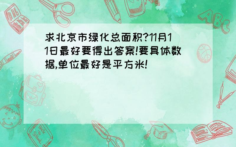 求北京市绿化总面积?11月11日最好要得出答案!要具体数据,单位最好是平方米!