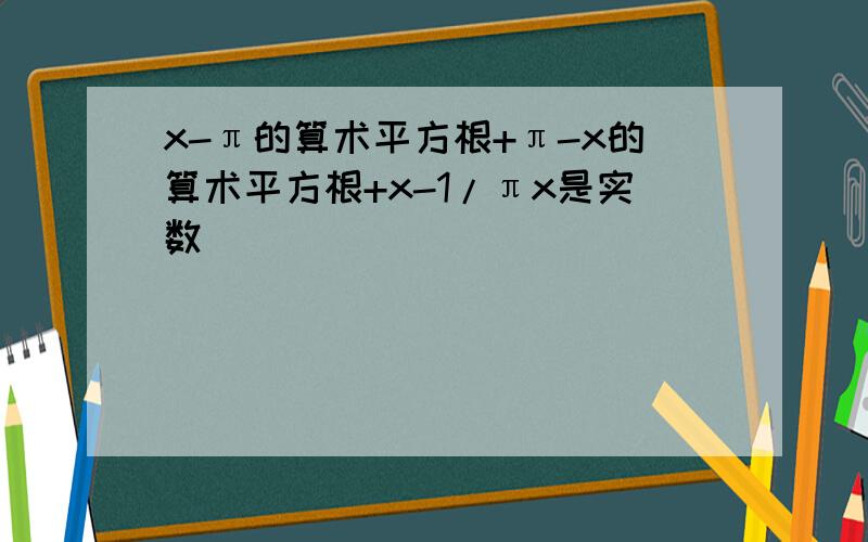 x-π的算术平方根+π-x的算术平方根+x-1/πx是实数