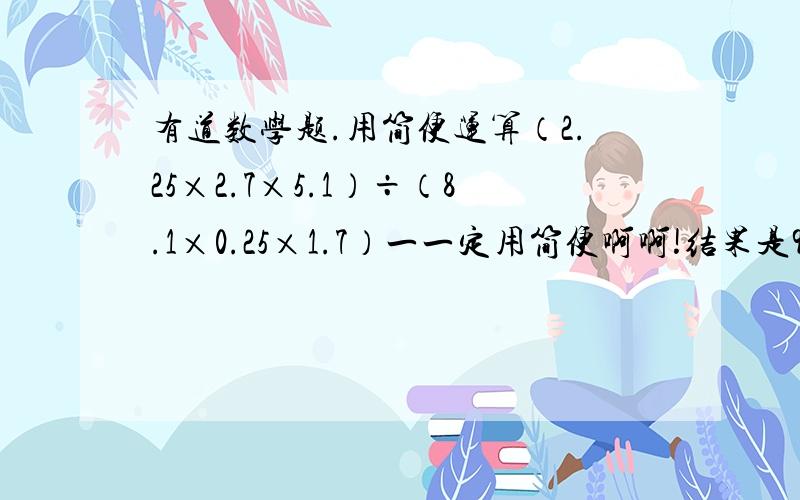 有道数学题.用简便运算（2.25×2.7×5.1）÷（8.1×0.25×1.7）一一定用简便啊啊!结果是9