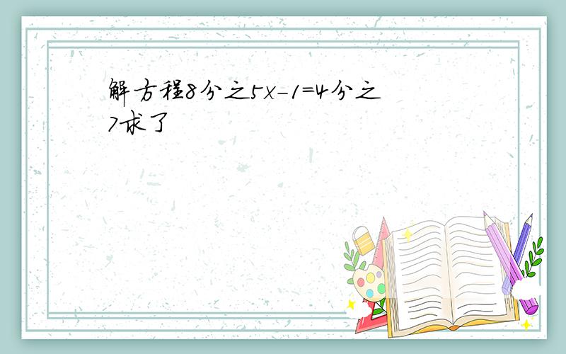 解方程8分之5x-1=4分之7求了