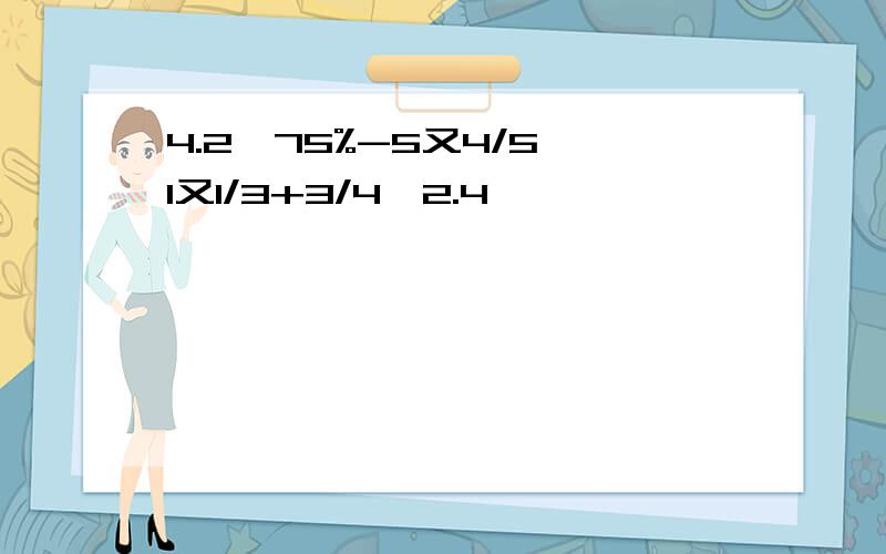 4.2*75%-5又4/5÷1又1/3+3/4*2.4