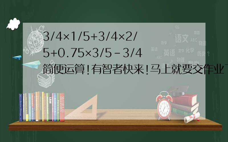 3/4×1/5+3/4×2/5+0.75×3/5-3/4简便运算!有智者快来!马上就要交作业了!