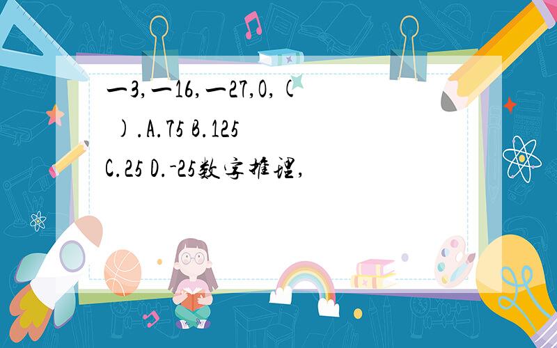 一3,一16,一27,O,( ).A.75 B.125 C.25 D.-25数字推理,