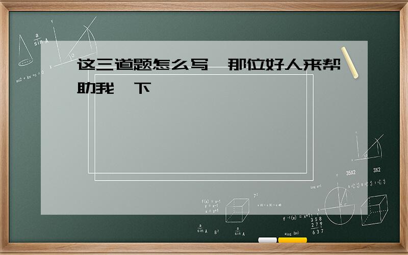 这三道题怎么写,那位好人来帮助我一下,