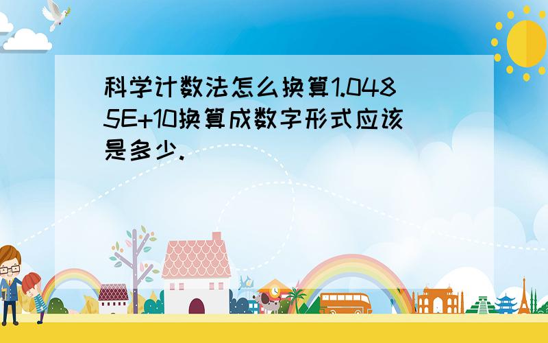 科学计数法怎么换算1.0485E+10换算成数字形式应该是多少.