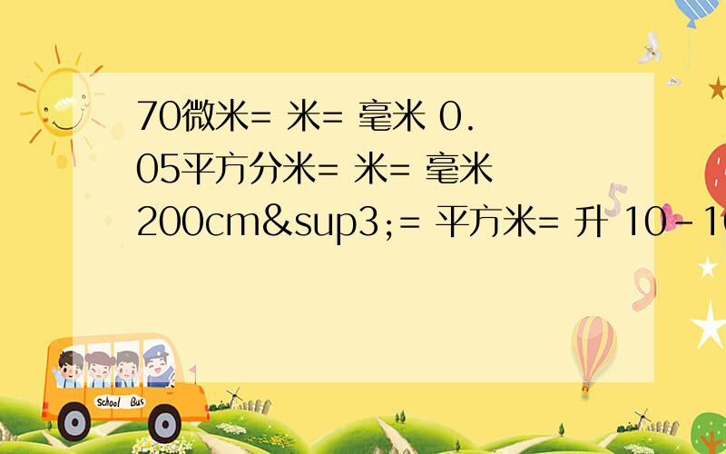 70微米= 米= 毫米 0.05平方分米= 米= 毫米 200cm³= 平方米= 升 10-10米= 纳米= 微米 0.5吨= 千克