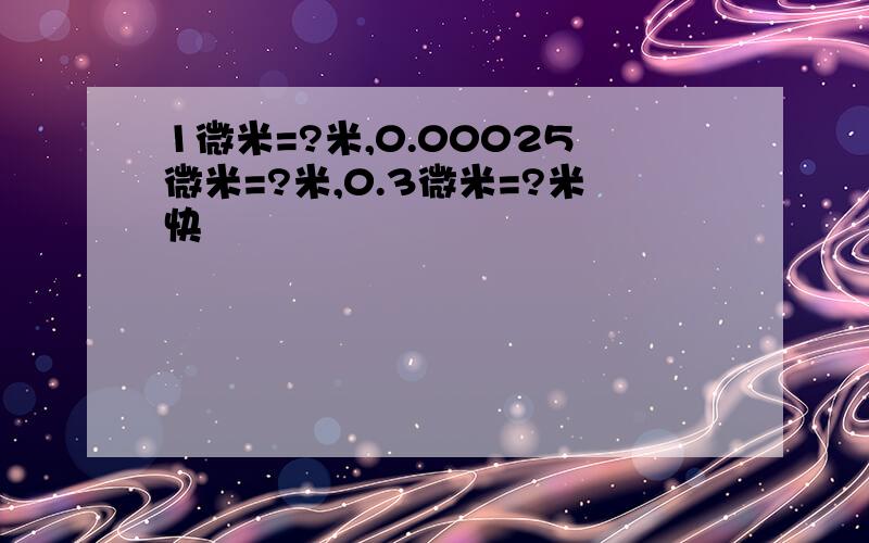 1微米=?米,0.00025微米=?米,0.3微米=?米快