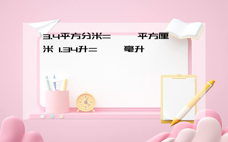 3.4平方分米=【 】平方厘米 1.34升=【 】毫升