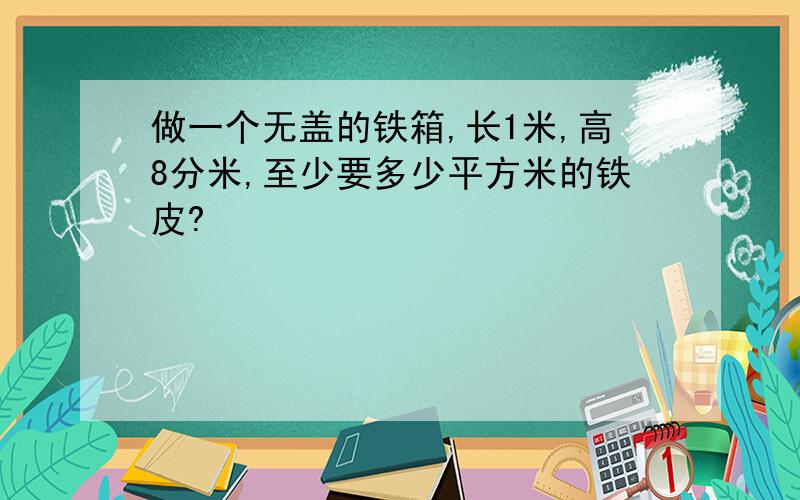 做一个无盖的铁箱,长1米,高8分米,至少要多少平方米的铁皮?