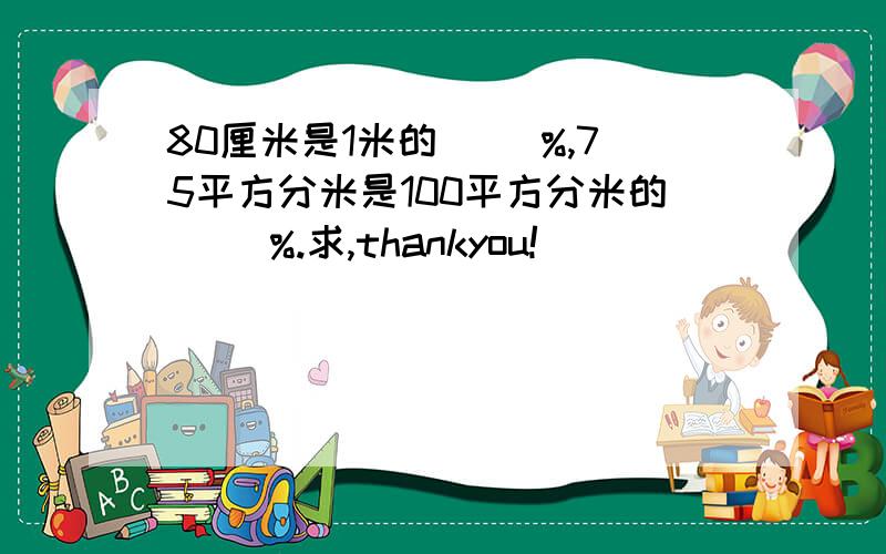 80厘米是1米的（ ）%,75平方分米是100平方分米的（ ）%.求,thankyou!