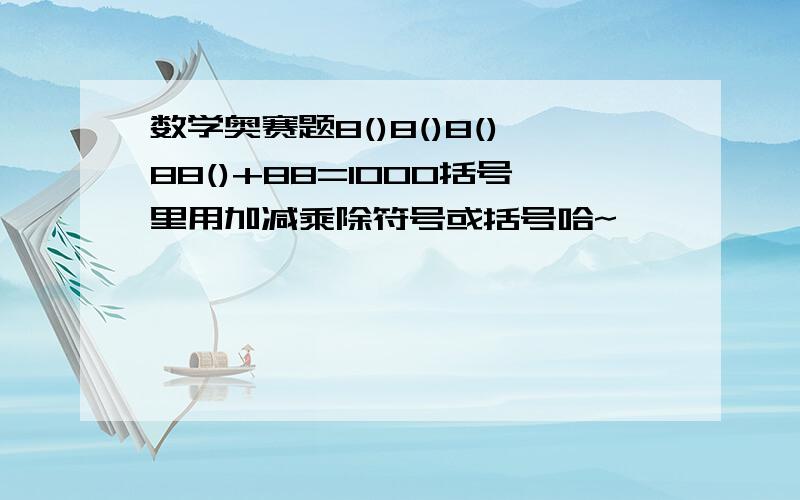 数学奥赛题8()8()8()88()+88=1000括号里用加减乘除符号或括号哈~