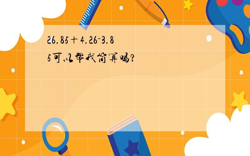 26.85＋4.26－3.85可以帮我简算吗?