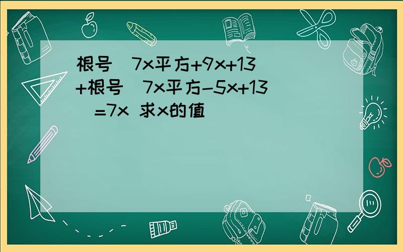 根号（7x平方+9x+13）+根号（7x平方-5x+13）=7x 求x的值