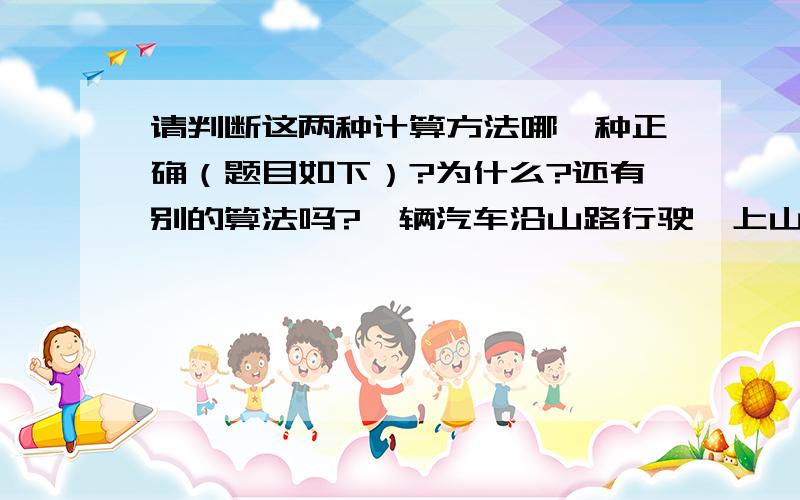 请判断这两种计算方法哪一种正确（题目如下）?为什么?还有别的算法吗?一辆汽车沿山路行驶,上山时平均每小时行驶10千米,下山时原路返回,每小时行驶15千米.求这辆汽车上、下山一趟的平