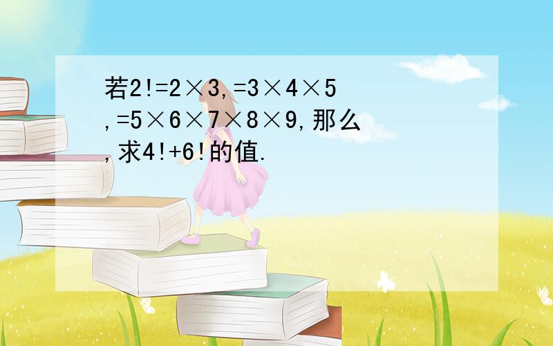 若2!=2×3,=3×4×5,=5×6×7×8×9,那么,求4!+6!的值.