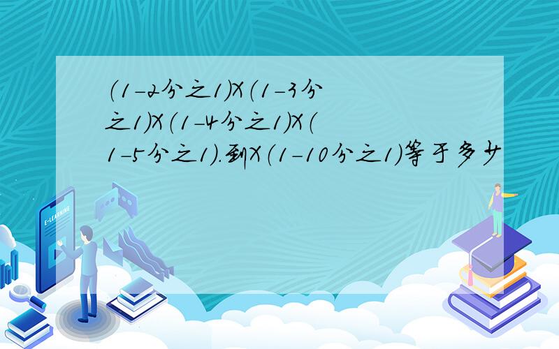 （1-2分之1）X（1-3分之1）X（1-4分之1）X（1-5分之1）.到X（1-10分之1）等于多少