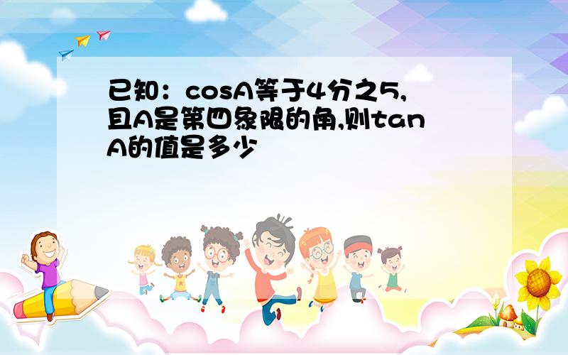 已知：cosA等于4分之5,且A是第四象限的角,则tanA的值是多少