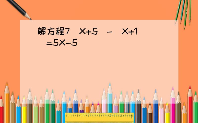 解方程7(X+5)-(X+1)=5X-5