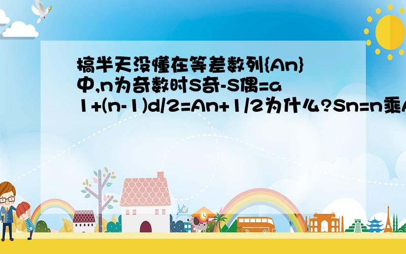 搞半天没懂在等差数列{An}中,n为奇数时S奇-S偶=a1+(n-1)d/2=An+1/2为什么?Sn=n乘A(n+1/2)为什么?S奇/S偶=n+1/n-1为什么?注：因为打不来下标,An表示数列,a1表示第一项,还有A(n+1/2)中n+1/2是下标S奇 意为在{An