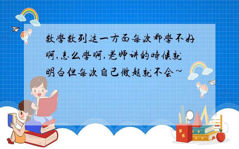 数学数列这一方面每次都学不好啊,怎么学啊,老师讲的时候就明白但每次自己做题就不会~