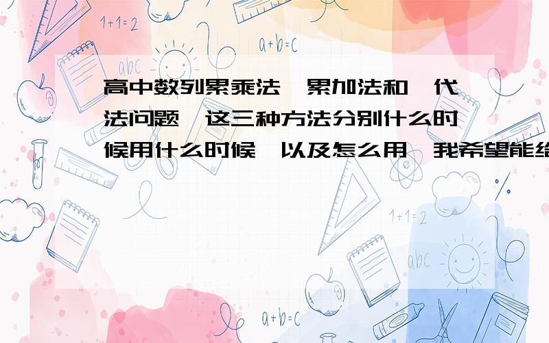 高中数列累乘法,累加法和迭代法问题,这三种方法分别什么时候用什么时候,以及怎么用,我希望能给出一般形式,如an-[a(n-1]=f（n）；第二要有典型例题；第三要有非典型例题（此处指那种乍一