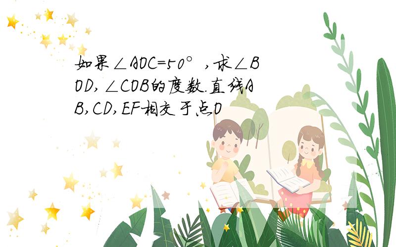 如果∠AOC=50°,求∠BOD,∠COB的度数.直线AB,CD,EF相交于点O