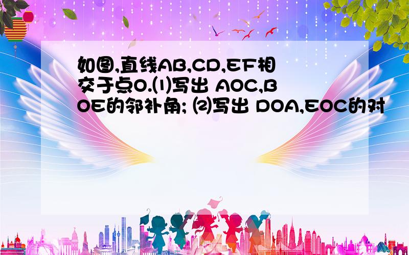 如图,直线AB,CD,EF相交于点O.⑴写出 AOC,BOE的邻补角; ⑵写出 DOA,EOC的对