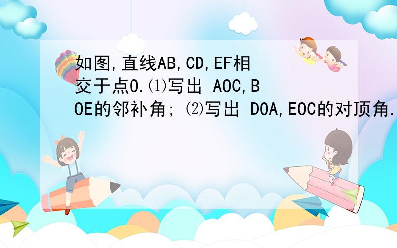 如图,直线AB,CD,EF相交于点O.⑴写出 AOC,BOE的邻补角; ⑵写出 DOA,EOC的对顶角.（3）如果∠AOC＝50°,求∠BOD、∠COB的度数．