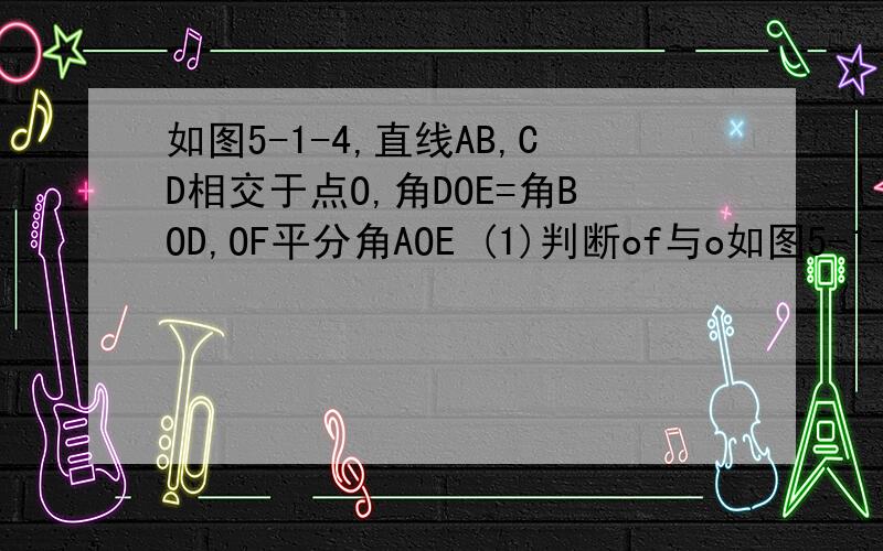 如图5-1-4,直线AB,CD相交于点O,角DOE=角BOD,OF平分角AOE (1)判断of与o如图5-1-4,直线AB,CD相交于点O,角DOE=角BOD,OF平分角AOE(1)判断of与od的位置关系（2)诺角aoc:角aod=1:5求角eof的度数.