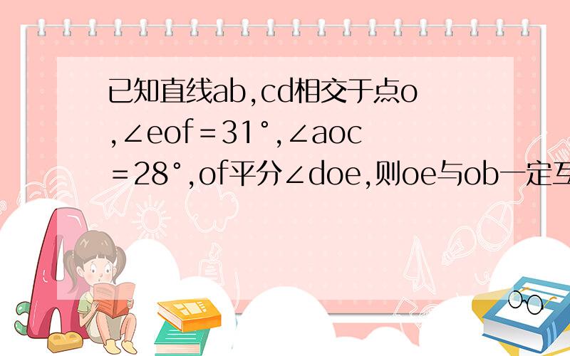 已知直线ab,cd相交于点o,∠eof＝31°,∠aoc＝28°,of平分∠doe,则oe与ob一定互相垂直吗?为什么?