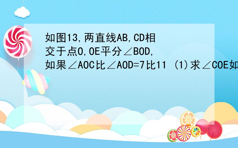 如图13,两直线AB,CD相交于点O,OE平分∠BOD,如果∠AOC比∠AOD=7比11 (1)求∠COE如图13,两直线AB,CD相交于点O,OE平分∠BOD,如果∠AOC比∠AOD＝7比11 （1）求∠COE(2)若OF垂直OE,求∠COF