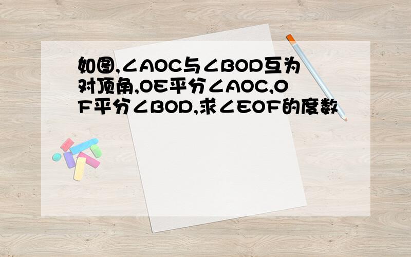 如图,∠AOC与∠BOD互为对顶角,OE平分∠AOC,0F平分∠BOD,求∠EOF的度数