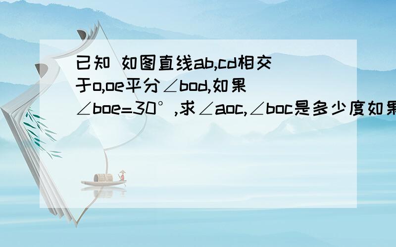 已知 如图直线ab,cd相交于o,oe平分∠bod,如果∠boe=30°,求∠aoc,∠boc是多少度如果∠boc：∠aoc=5:4求∠coe度数