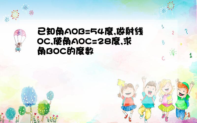 已知角AOB=54度,做射线OC,使角AOC=28度,求角BOC的度数